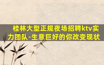 桂林大型正规夜场招聘ktv实力团队-生意巨好的你改变现状